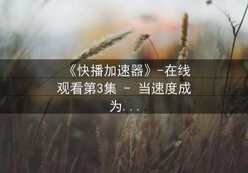 《快播加速器》-在线观看第3集 - 当速度成为致命诱惑,真相加速逼近!