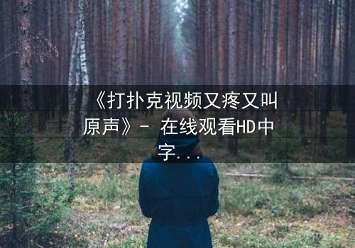 《打扑克视频又疼又叫原声》- 在线观看HD中字完整无删 - 揭开人性底牌的惊心对决