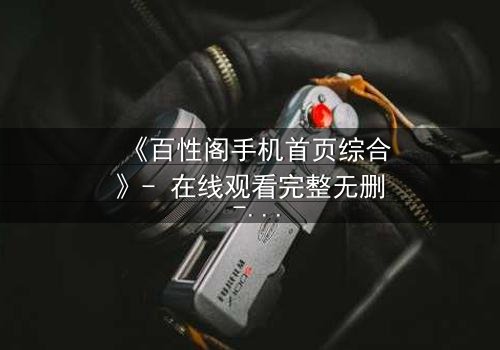 《百性阁手机首页综合》- 在线观看完整无删 - 揭开手机屏幕背后的惊天秘密