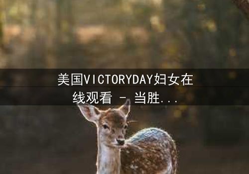美国VICTORYDAY妇女在线观看 - 当胜利日的荣光下,隐藏着撕裂家庭的秘密