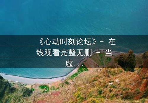 《心动时刻论坛》- 在线观看完整无删 - 当虚拟社区成为致命陷阱