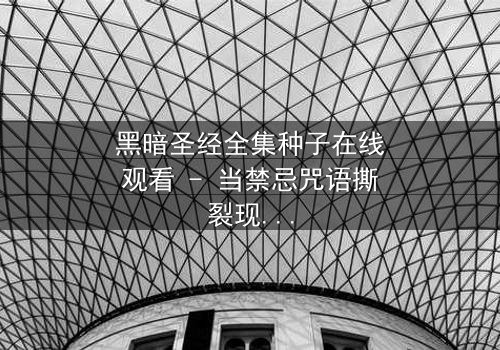 黑暗圣经全集种子在线观看 - 当禁忌咒语撕裂现实,你敢点开吗?