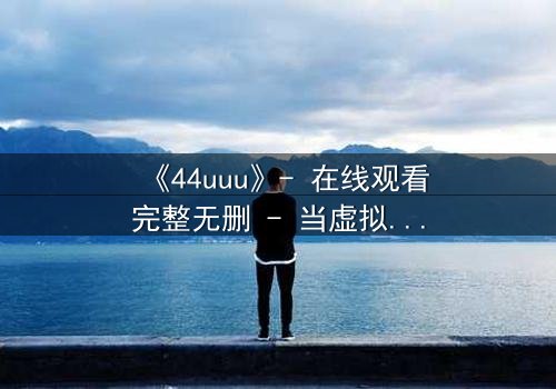 《44uuu》- 在线观看完整无删 - 当虚拟世界吞噬现实,谁将拯救人性?
