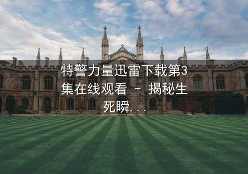 特警力量迅雷下载第3集在线观看 - 揭秘生死瞬间的忠诚抉择