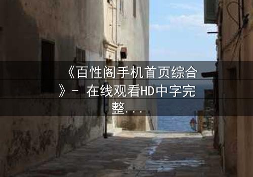 《百性阁手机首页综合》- 在线观看HD中字完整无删 - 揭开人性深处的秘密