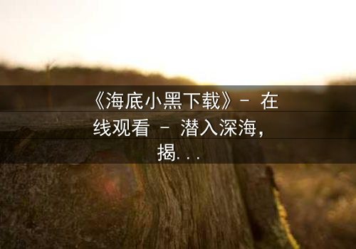 《海底小黑下载》- 在线观看 - 潜入深海,揭开隐藏的真相