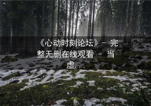 《心动时刻论坛》- 完整无删在线观看 - 当虚拟世界成为致命陷阱