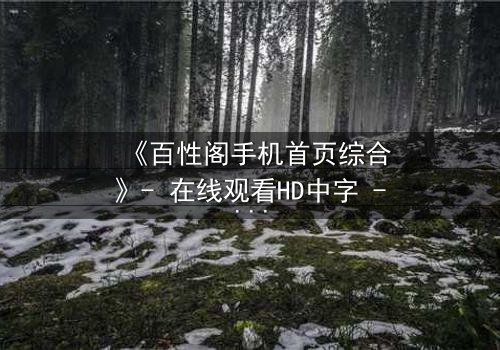 《百性阁手机首页综合》- 在线观看HD中字 - 一场数字迷宫的致命诱惑