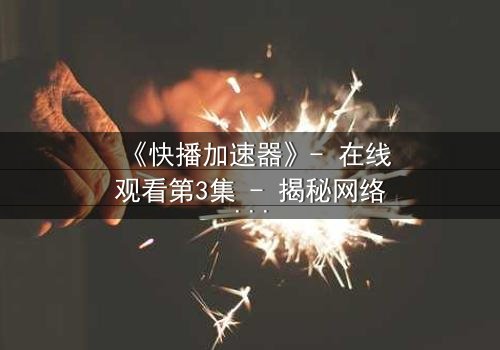 《快播加速器》- 在线观看第3集 - 揭秘网络加速背后的致命陷阱
