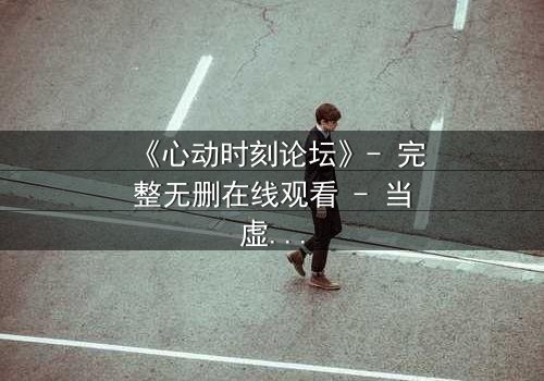 《心动时刻论坛》- 完整无删在线观看 - 当虚拟世界吞噬了现实人生