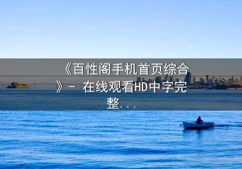《百性阁手机首页综合》- 在线观看HD中字完整无删 - 揭开手机屏幕背后的惊天秘密