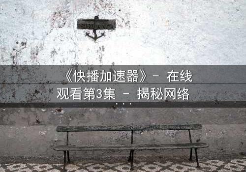 《快播加速器》- 在线观看第3集 - 揭秘网络背后的致命陷阱