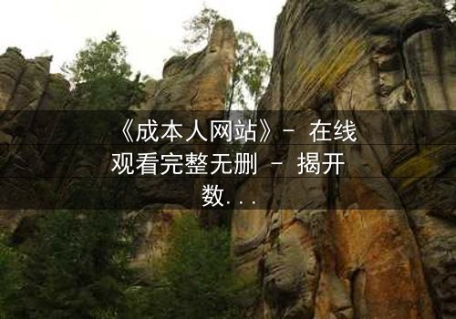 《成本人网站》- 在线观看完整无删 - 揭开数字世界的致命陷阱