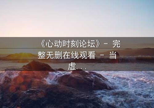 《心动时刻论坛》- 完整无删在线观看 - 当虚拟身份撕裂现实生活