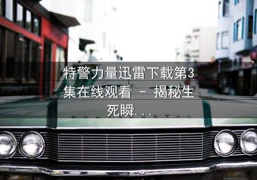特警力量迅雷下载第3集在线观看 - 揭秘生死瞬间的忠诚抉择