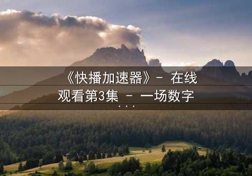 《快播加速器》- 在线观看第3集 - 一场数字风暴即将引爆!