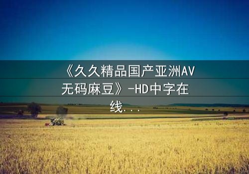 《久久精品国产亚洲AV无码麻豆》-HD中字在线观看 - 第7集完整无删