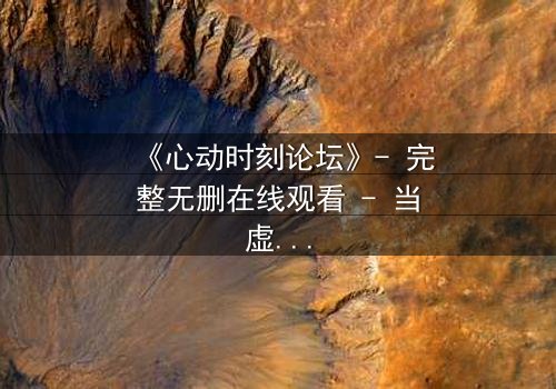《心动时刻论坛》- 完整无删在线观看 - 当虚拟身份撕裂现实人生