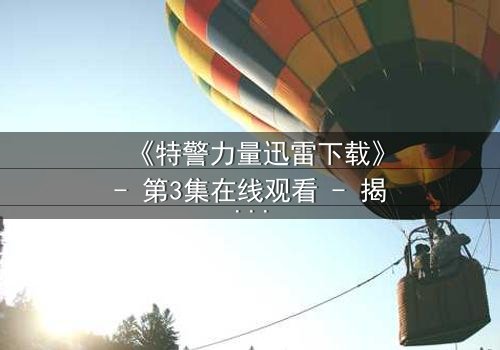 《特警力量迅雷下载》- 第3集在线观看 - 揭开生死谜局,正义能否绝地反击?