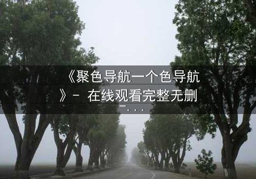 《聚色导航一个色导航》- 在线观看完整无删 - 当欲望成为陷阱,谁能逃脱?