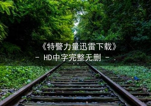 《特警力量迅雷下载》- HD中字完整无删 - 揭秘生死一线的终极对决