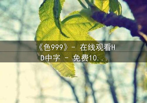 《色999》- 在线观看HD中字 - 免费1080P超清完整无删