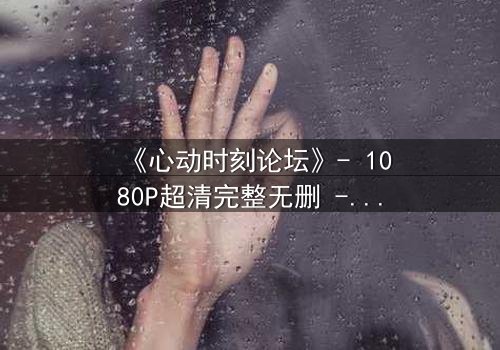 《心动时刻论坛》- 1080P超清完整无删 - 当虚拟心动照进现实深渊