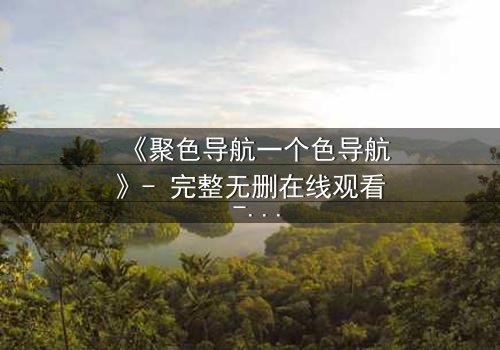 《聚色导航一个色导航》- 完整无删在线观看 - 当欲望成为陷阱,谁能全身而退?