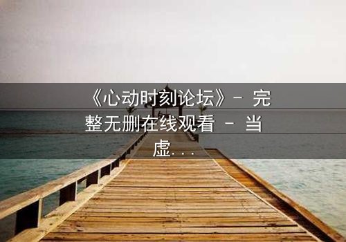 《心动时刻论坛》- 完整无删在线观看 - 当虚拟心动撕裂现实边界
