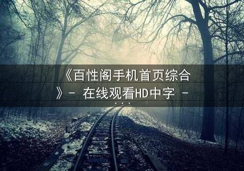 《百性阁手机首页综合》- 在线观看HD中字 - 一场数字迷宫的致命诱惑