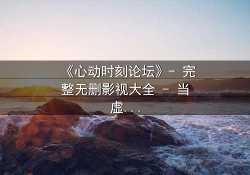 《心动时刻论坛》- 完整无删影视大全 - 当虚拟世界成为致命陷阱