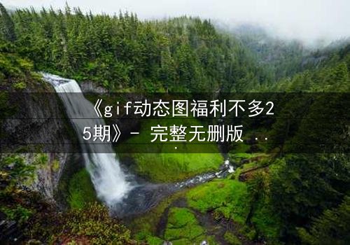 《gif动态图福利不多25期》- 完整无删版 - 这场视觉盛宴,你敢点开吗?