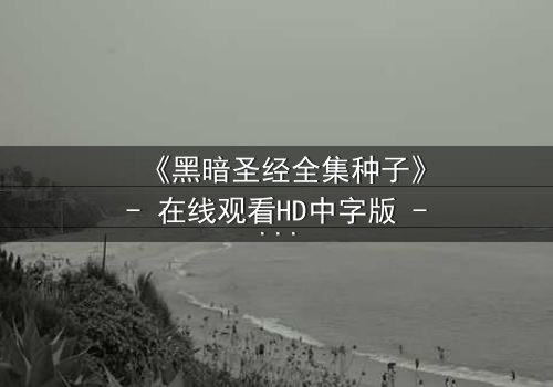 《黑暗圣经全集种子》- 在线观看HD中字版 - 揭开禁忌魔典的终极秘密