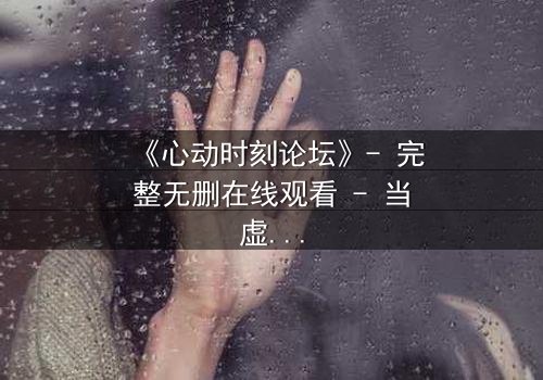 《心动时刻论坛》- 完整无删在线观看 - 当虚拟世界成为致命陷阱