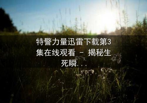 特警力量迅雷下载第3集在线观看 - 揭秘生死瞬间的震撼对决
