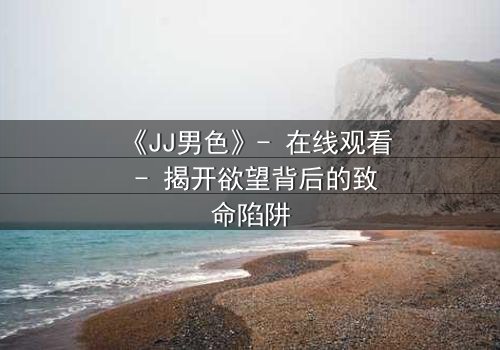 《JJ男色》- 在线观看 - 揭开欲望背后的致命陷阱