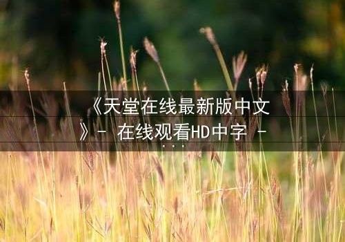 《天堂在线最新版中文》- 在线观看HD中字 - 第7集完整无删