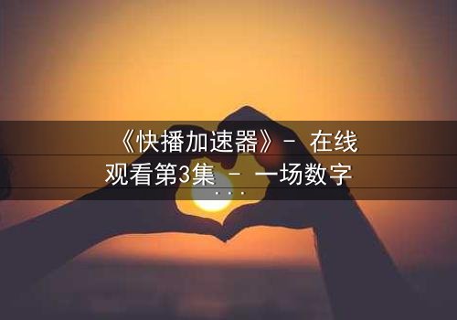 《快播加速器》- 在线观看第3集 - 一场数字风暴的生死较量