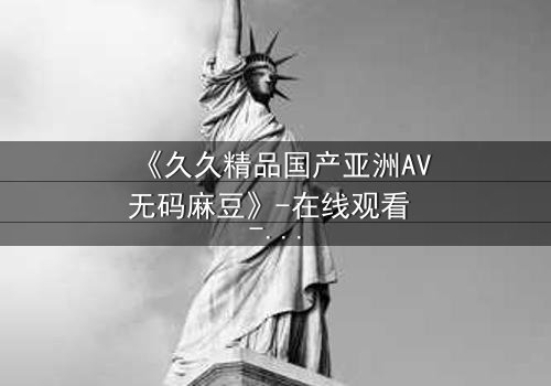 《久久精品国产亚洲AV无码麻豆》-在线观看 - 第7集免费