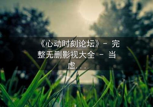 《心动时刻论坛》- 完整无删影视大全 - 当虚拟世界成为致命陷阱