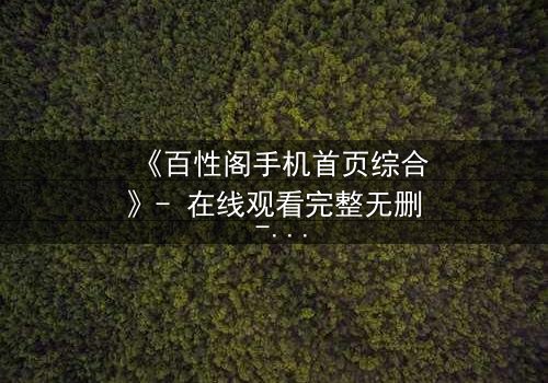 《百性阁手机首页综合》- 在线观看完整无删 - 一场数字迷宫的致命诱惑