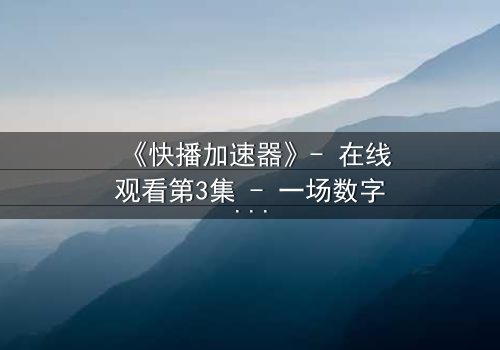 《快播加速器》- 在线观看第3集 - 一场数字风暴即将引爆
