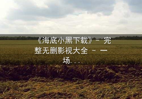 《海底小黑下载》- 完整无删影视大全 - 一场深海复仇的致命诱惑