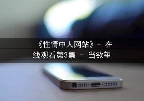 《性情中人网站》- 在线观看第3集 - 当欲望与良知在虚拟世界碰撞