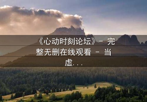 《心动时刻论坛》- 完整无删在线观看 - 当虚拟世界成为致命陷阱