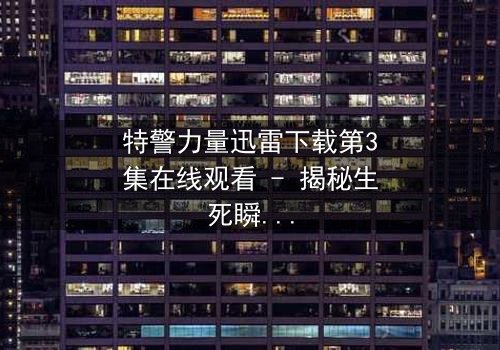 特警力量迅雷下载第3集在线观看 - 揭秘生死瞬间的震撼对决