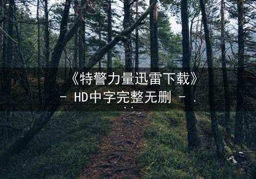 《特警力量迅雷下载》- HD中字完整无删 - 揭秘生死一线的终极对决