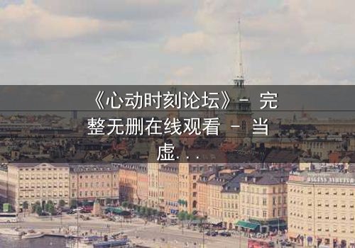 《心动时刻论坛》- 完整无删在线观看 - 当虚拟世界成为致命陷阱