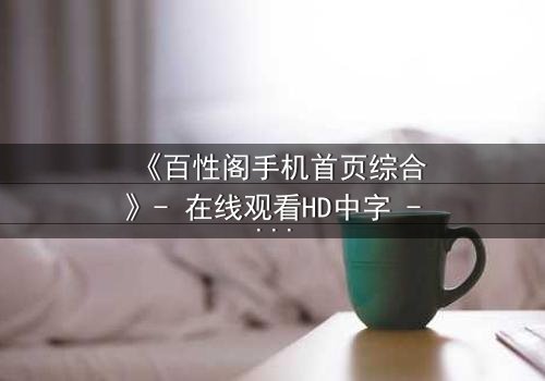《百性阁手机首页综合》- 在线观看HD中字 - 揭开数字迷宫的致命诱惑