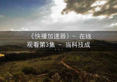 《快播加速器》- 在线观看第3集 - 当科技成为欲望的牢笼